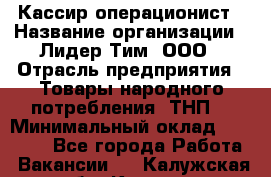 Кассир-операционист › Название организации ­ Лидер Тим, ООО › Отрасль предприятия ­ Товары народного потребления (ТНП) › Минимальный оклад ­ 24 000 - Все города Работа » Вакансии   . Калужская обл.,Калуга г.